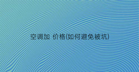 空调加 价格(如何避免被坑)